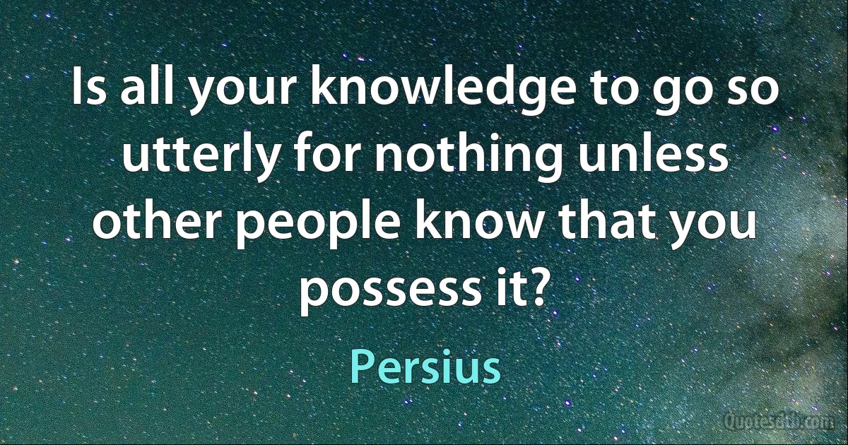 Is all your knowledge to go so utterly for nothing unless other people know that you possess it? (Persius)