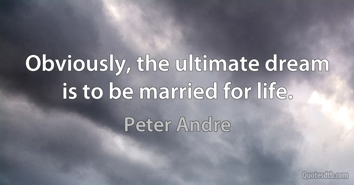 Obviously, the ultimate dream is to be married for life. (Peter Andre)