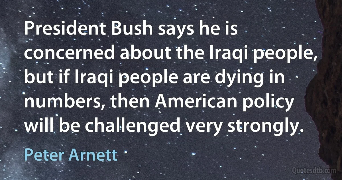 President Bush says he is concerned about the Iraqi people, but if Iraqi people are dying in numbers, then American policy will be challenged very strongly. (Peter Arnett)