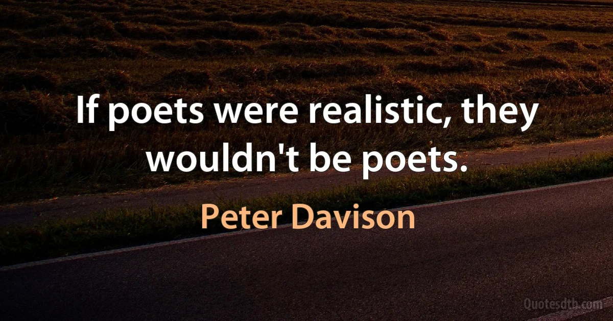 If poets were realistic, they wouldn't be poets. (Peter Davison)