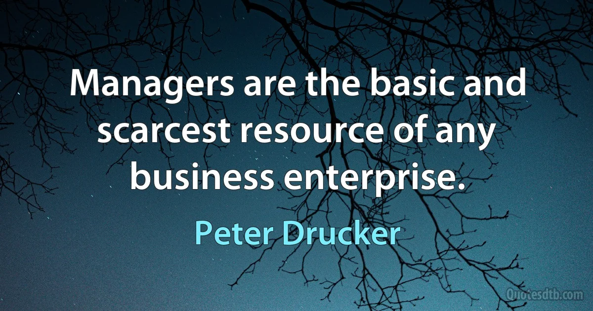 Managers are the basic and scarcest resource of any business enterprise. (Peter Drucker)