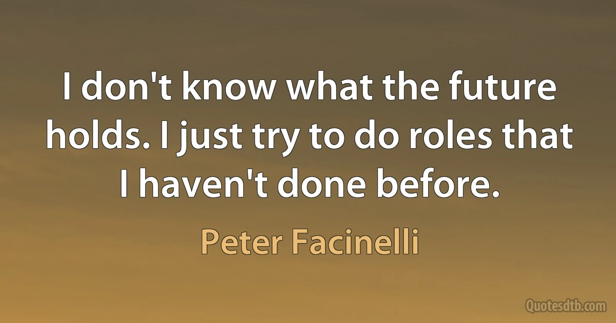 I don't know what the future holds. I just try to do roles that I haven't done before. (Peter Facinelli)