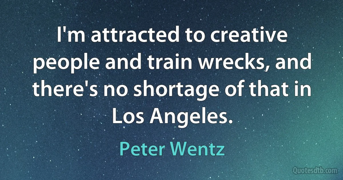 I'm attracted to creative people and train wrecks, and there's no shortage of that in Los Angeles. (Peter Wentz)