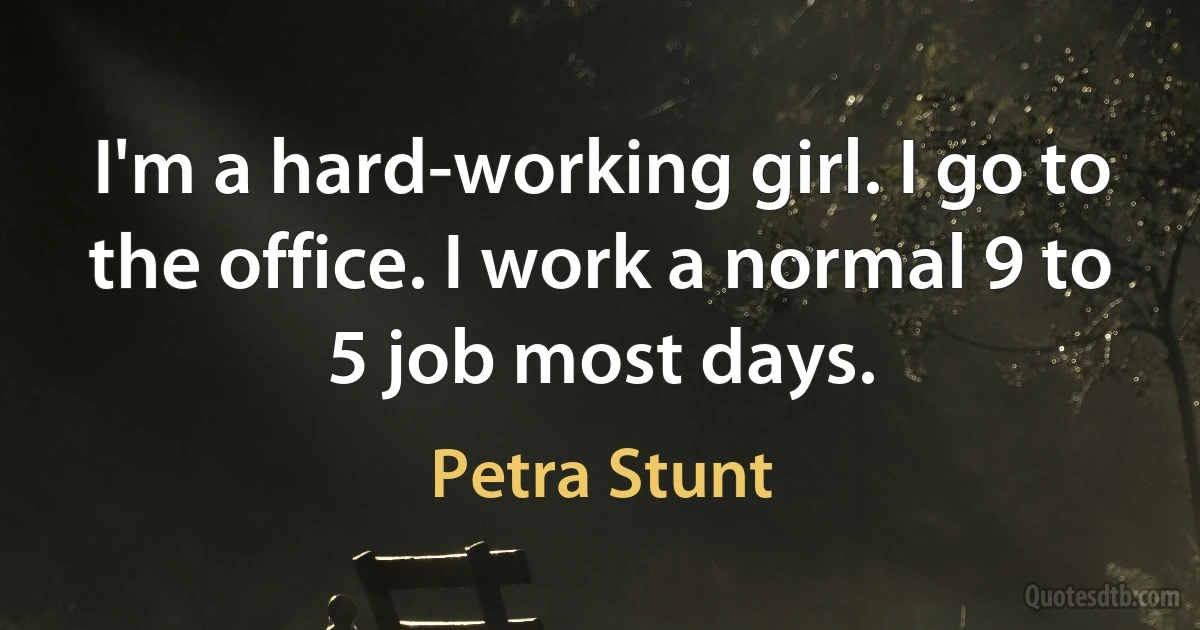 I'm a hard-working girl. I go to the office. I work a normal 9 to 5 job most days. (Petra Stunt)