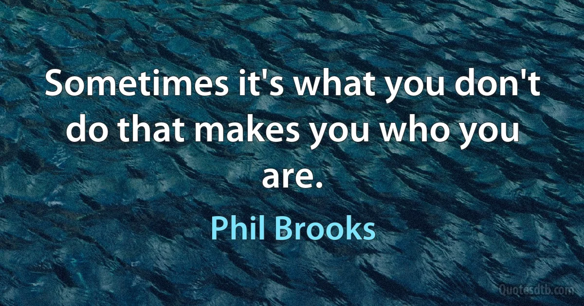 Sometimes it's what you don't do that makes you who you are. (Phil Brooks)