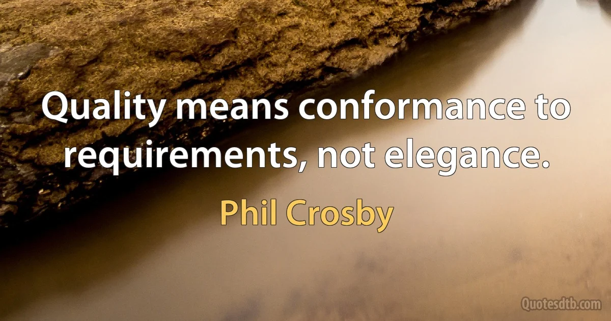 Quality means conformance to requirements, not elegance. (Phil Crosby)