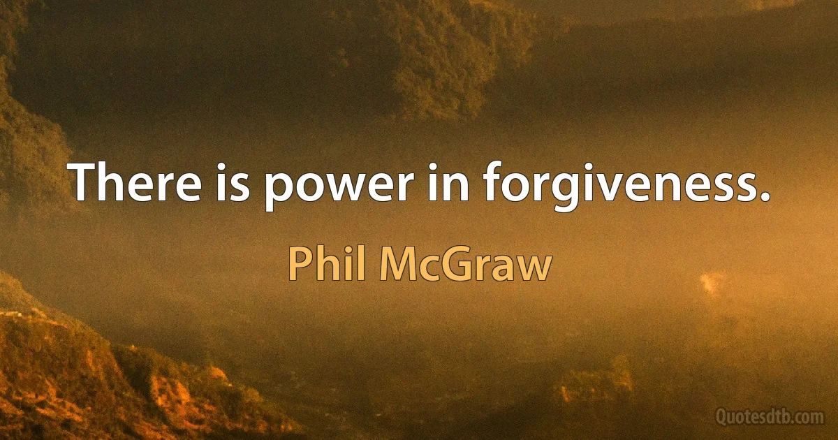 There is power in forgiveness. (Phil McGraw)