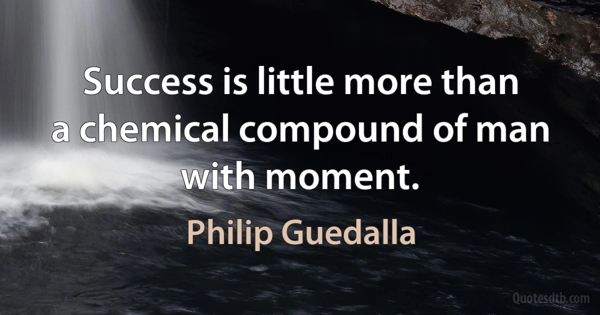 Success is little more than a chemical compound of man with moment. (Philip Guedalla)