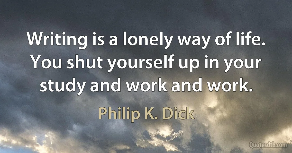 Writing is a lonely way of life. You shut yourself up in your study and work and work. (Philip K. Dick)