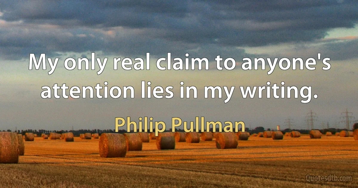 My only real claim to anyone's attention lies in my writing. (Philip Pullman)