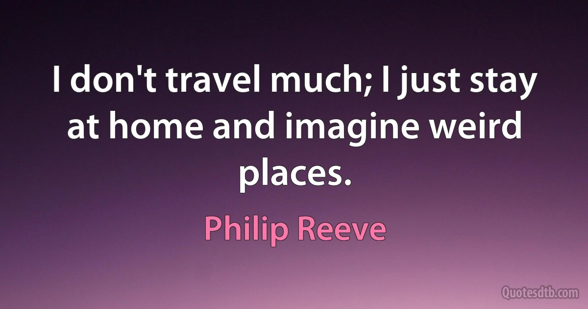 I don't travel much; I just stay at home and imagine weird places. (Philip Reeve)