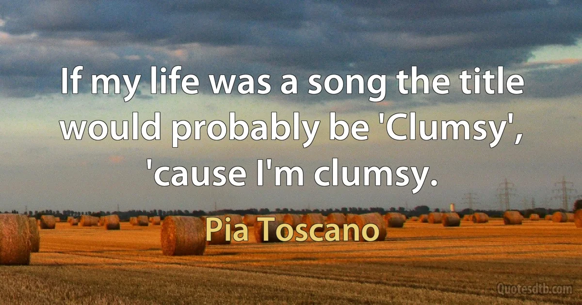 If my life was a song the title would probably be 'Clumsy', 'cause I'm clumsy. (Pia Toscano)