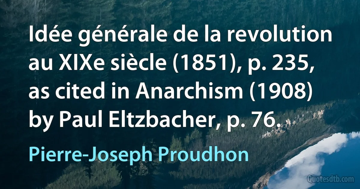 Idée générale de la revolution au XIXe siècle (1851), p. 235, as cited in Anarchism (1908) by Paul Eltzbacher, p. 76. (Pierre-Joseph Proudhon)