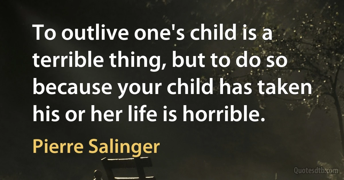 To outlive one's child is a terrible thing, but to do so because your child has taken his or her life is horrible. (Pierre Salinger)