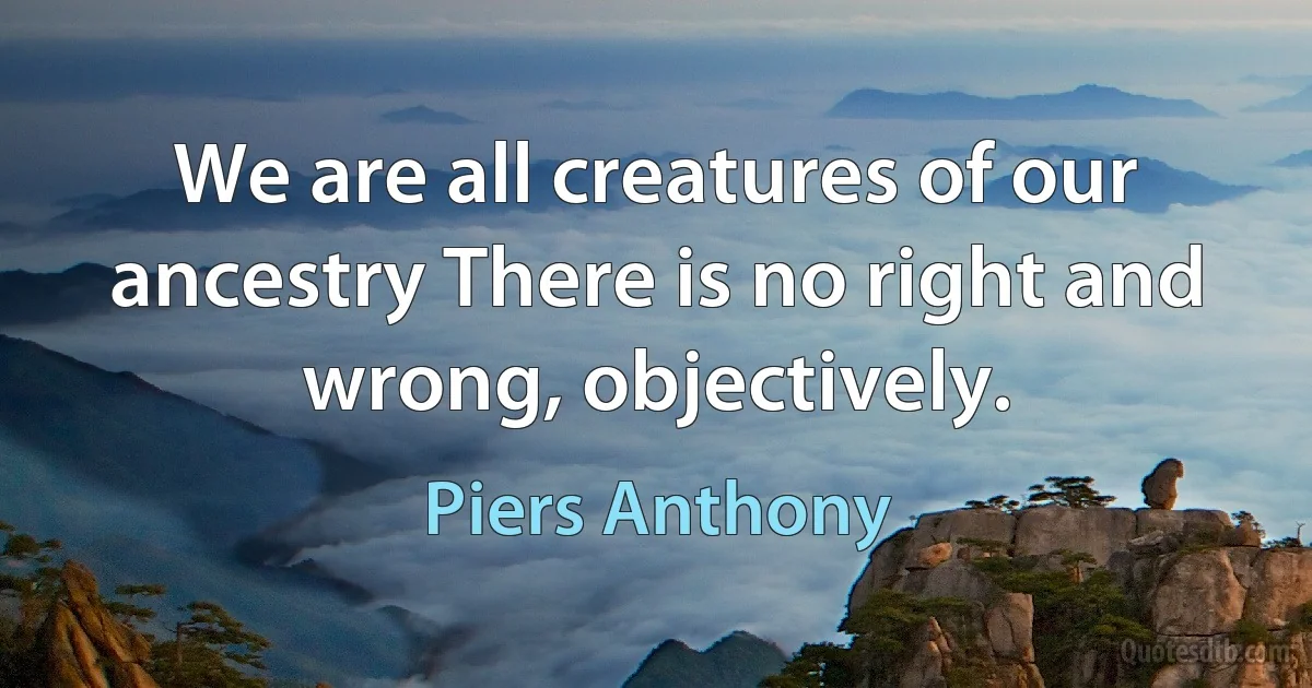 We are all creatures of our ancestry There is no right and wrong, objectively. (Piers Anthony)