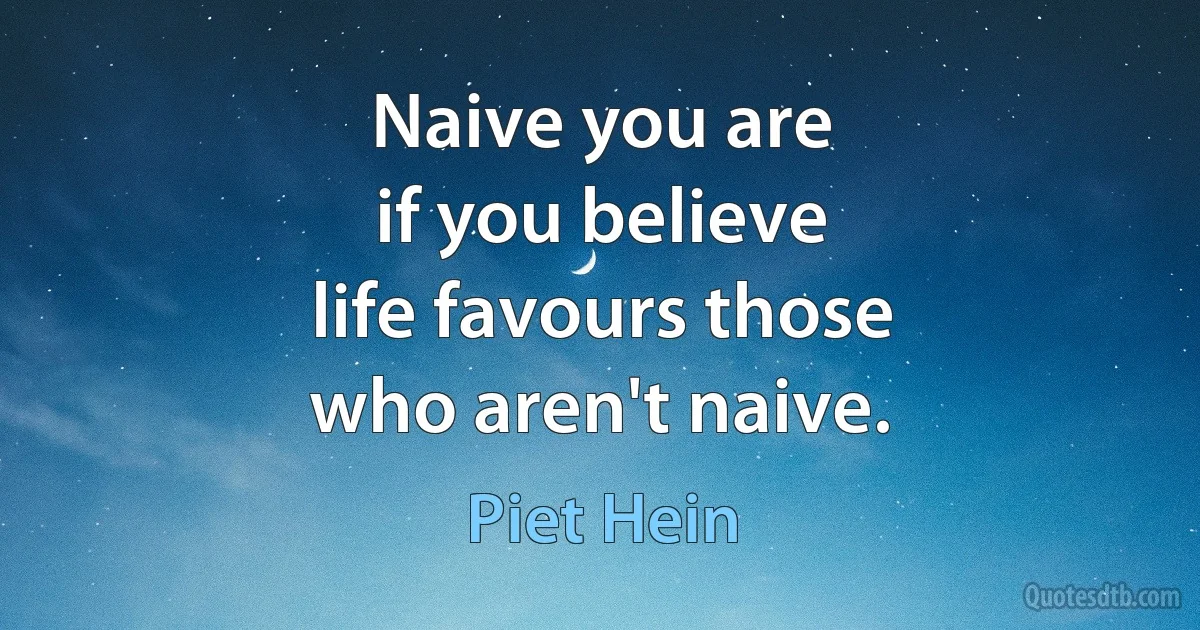 Naive you are
if you believe
life favours those
who aren't naive. (Piet Hein)