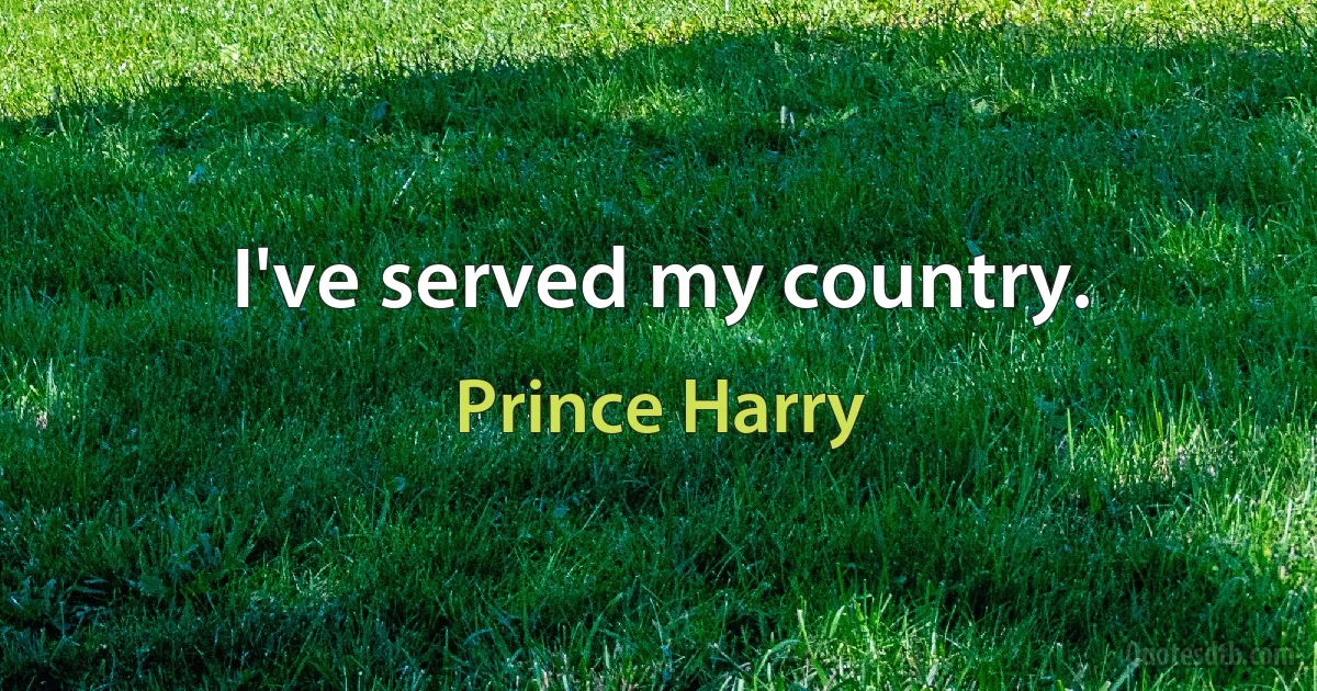 I've served my country. (Prince Harry)