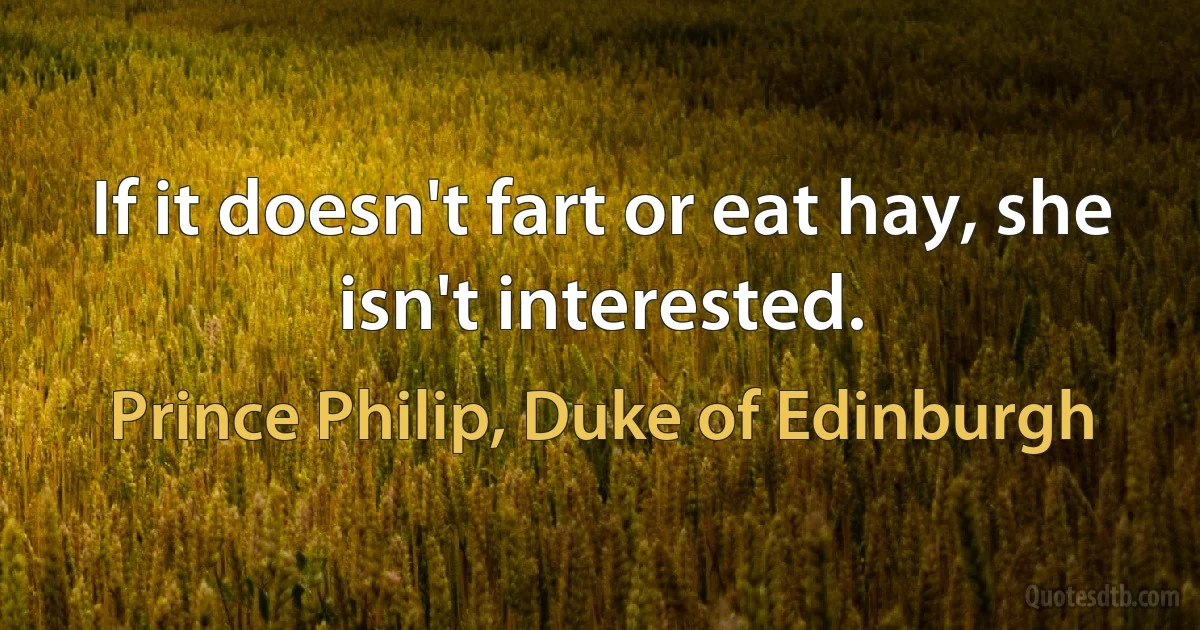 If it doesn't fart or eat hay, she isn't interested. (Prince Philip, Duke of Edinburgh)