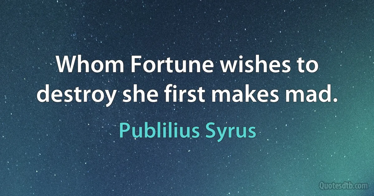 Whom Fortune wishes to destroy she first makes mad. (Publilius Syrus)