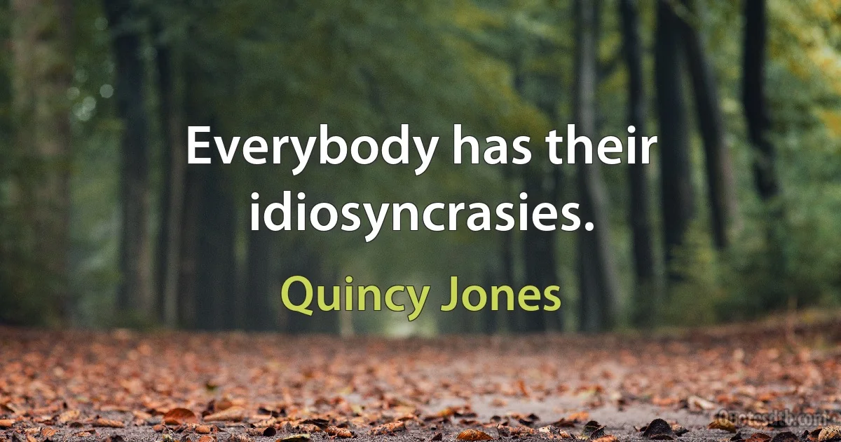 Everybody has their idiosyncrasies. (Quincy Jones)