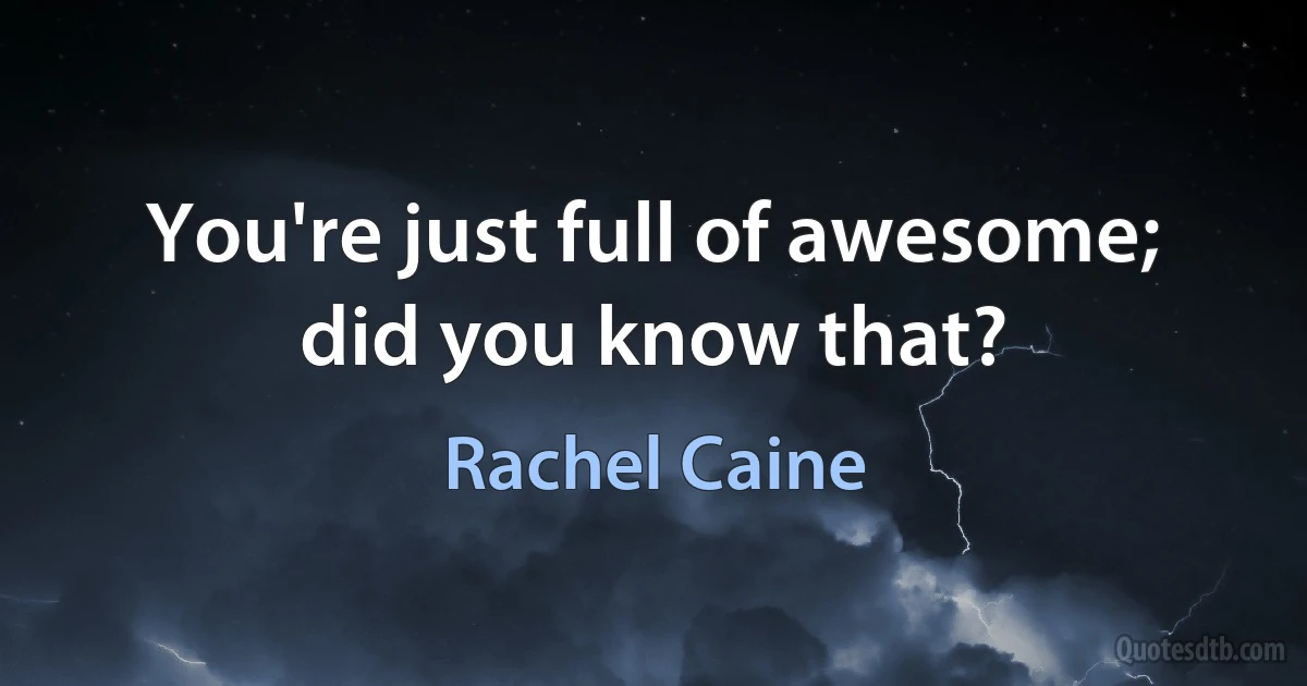 You're just full of awesome; did you know that? (Rachel Caine)