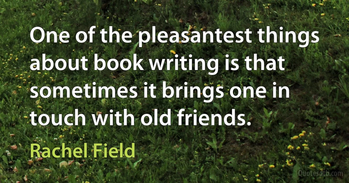 One of the pleasantest things about book writing is that sometimes it brings one in touch with old friends. (Rachel Field)