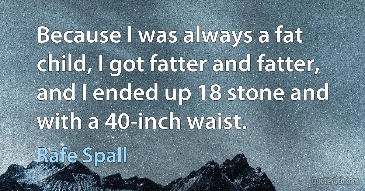 Because I was always a fat child, I got fatter and fatter, and I ended up 18 stone and with a 40-inch waist. (Rafe Spall)