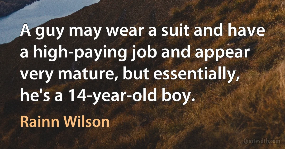 A guy may wear a suit and have a high-paying job and appear very mature, but essentially, he's a 14-year-old boy. (Rainn Wilson)