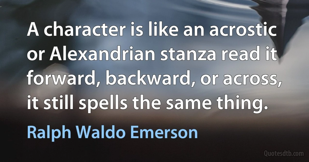 A character is like an acrostic or Alexandrian stanza read it forward, backward, or across, it still spells the same thing. (Ralph Waldo Emerson)