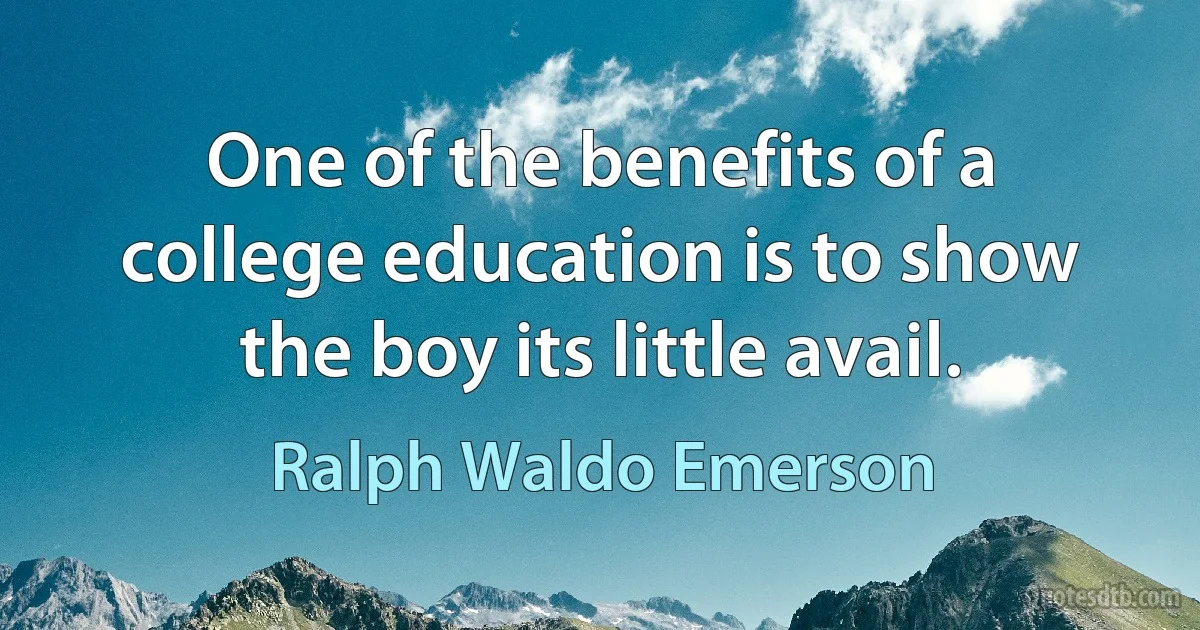 One of the benefits of a college education is to show the boy its little avail. (Ralph Waldo Emerson)