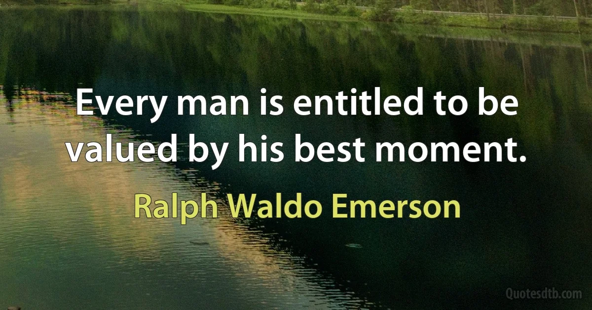 Every man is entitled to be valued by his best moment. (Ralph Waldo Emerson)