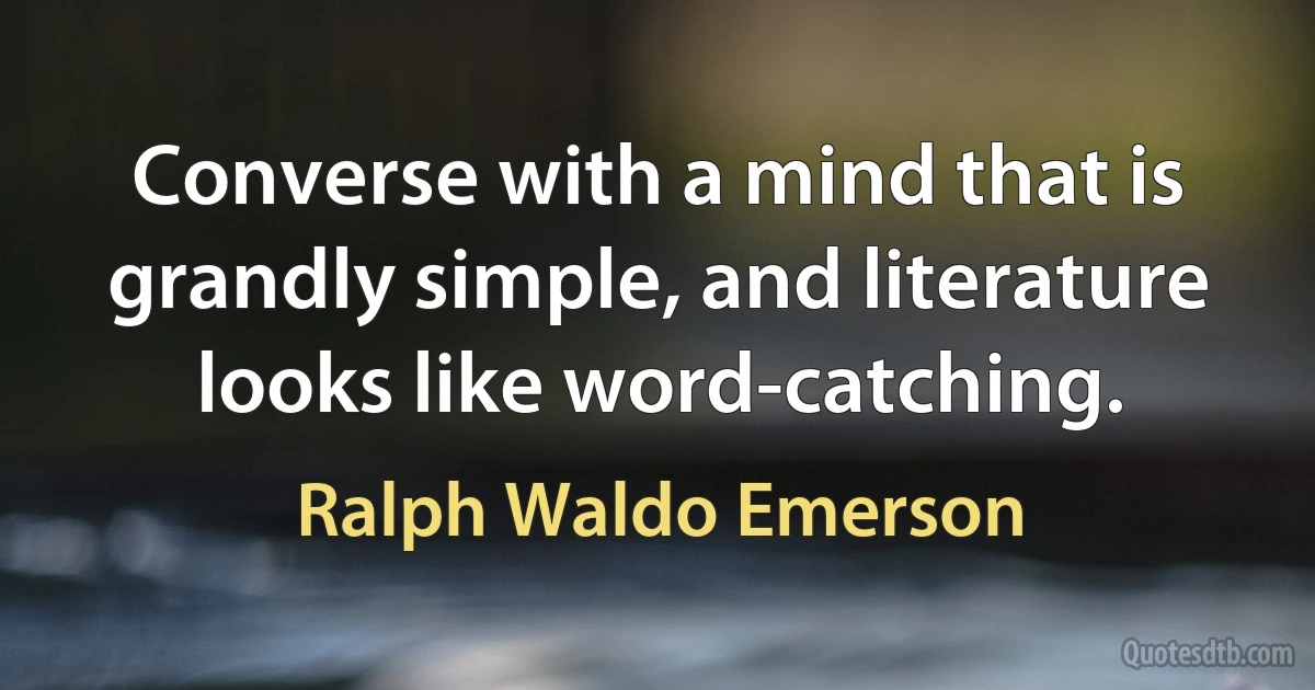 Converse with a mind that is grandly simple, and literature looks like word-catching. (Ralph Waldo Emerson)