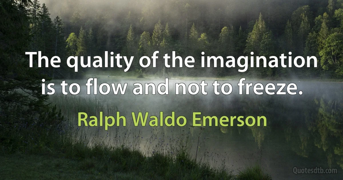 The quality of the imagination is to flow and not to freeze. (Ralph Waldo Emerson)