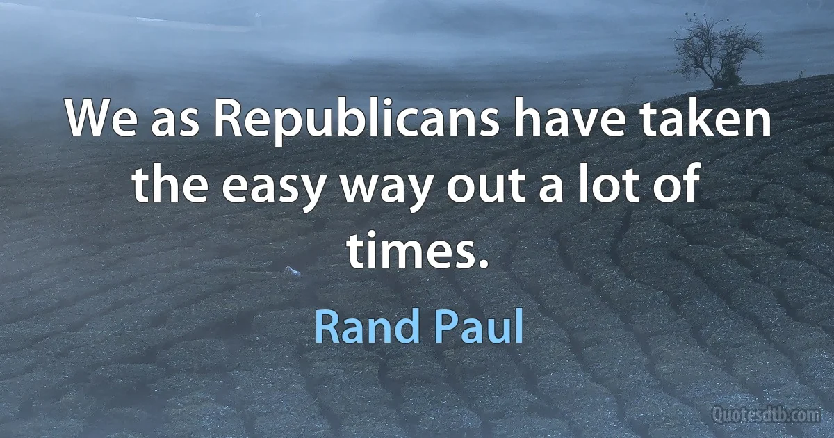 We as Republicans have taken the easy way out a lot of times. (Rand Paul)