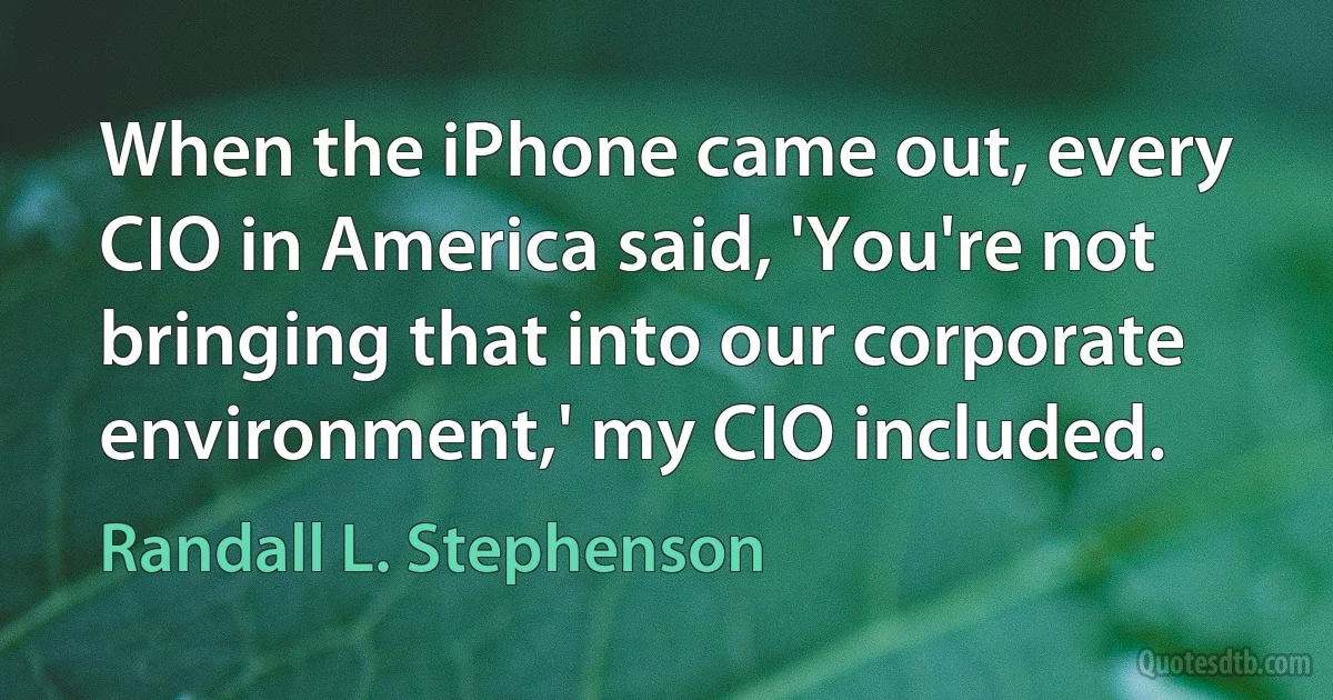 When the iPhone came out, every CIO in America said, 'You're not bringing that into our corporate environment,' my CIO included. (Randall L. Stephenson)