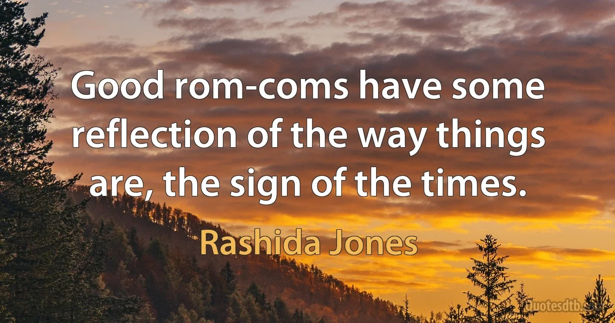 Good rom-coms have some reflection of the way things are, the sign of the times. (Rashida Jones)