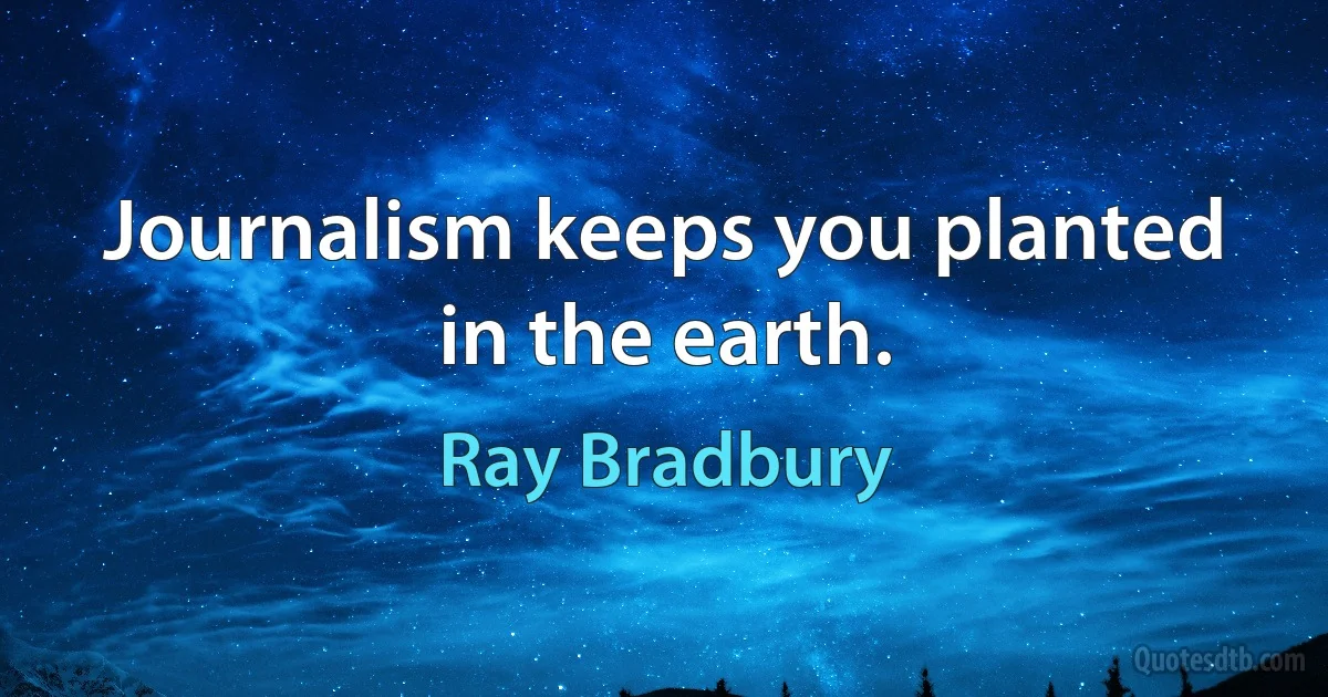 Journalism keeps you planted in the earth. (Ray Bradbury)