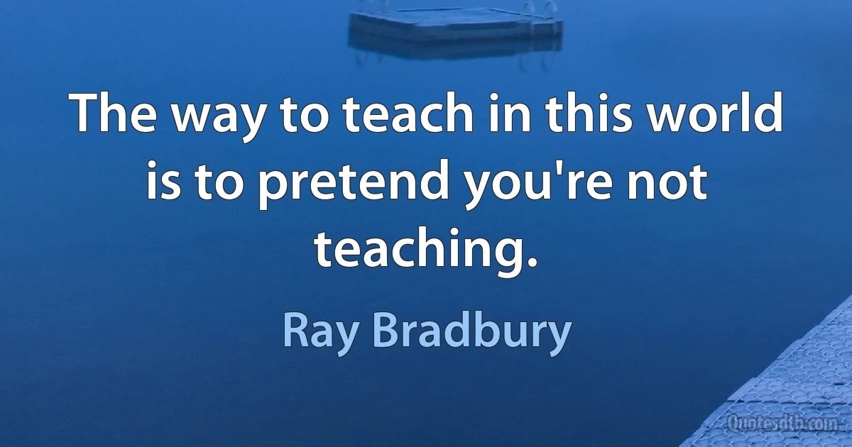 The way to teach in this world is to pretend you're not teaching. (Ray Bradbury)