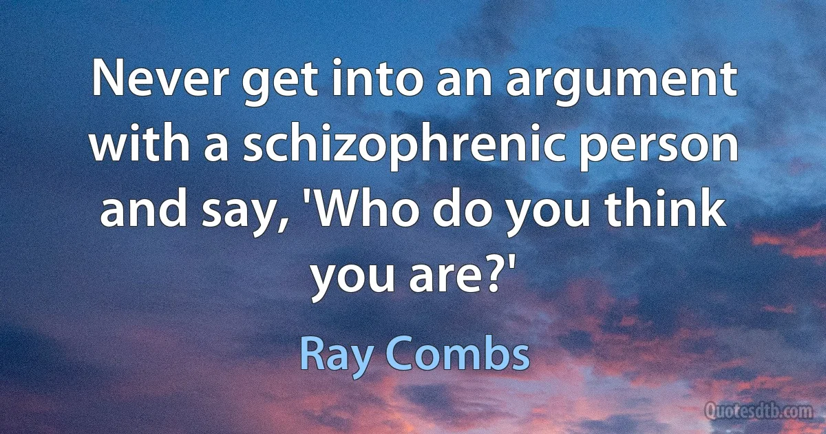 Never get into an argument with a schizophrenic person and say, 'Who do you think you are?' (Ray Combs)