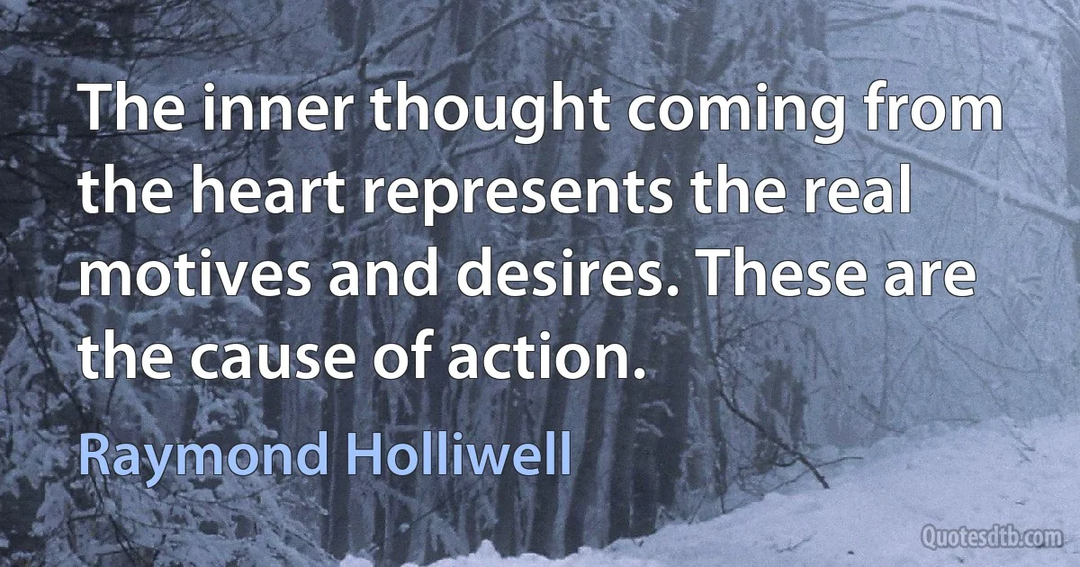 The inner thought coming from the heart represents the real motives and desires. These are the cause of action. (Raymond Holliwell)