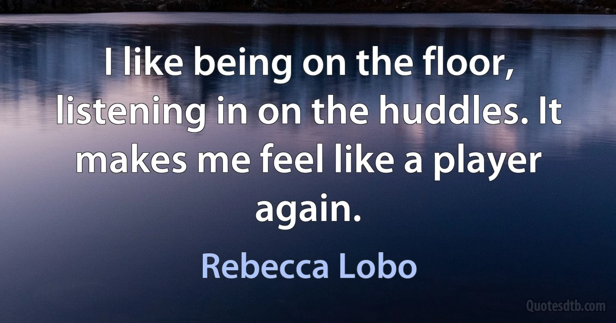 I like being on the floor, listening in on the huddles. It makes me feel like a player again. (Rebecca Lobo)