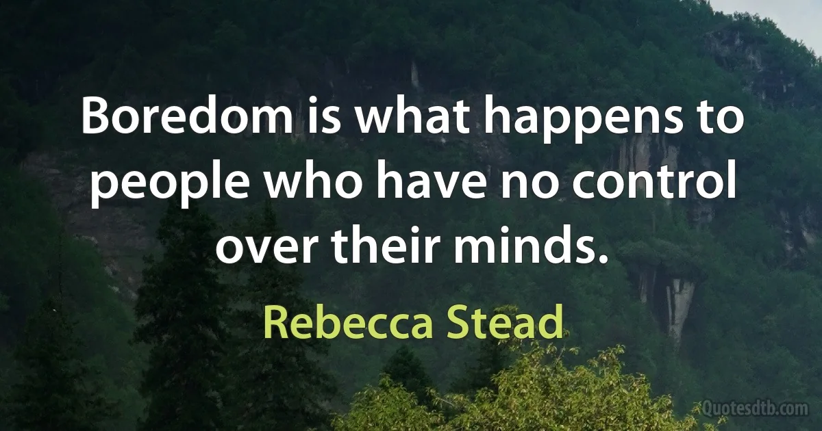 Boredom is what happens to people who have no control over their minds. (Rebecca Stead)