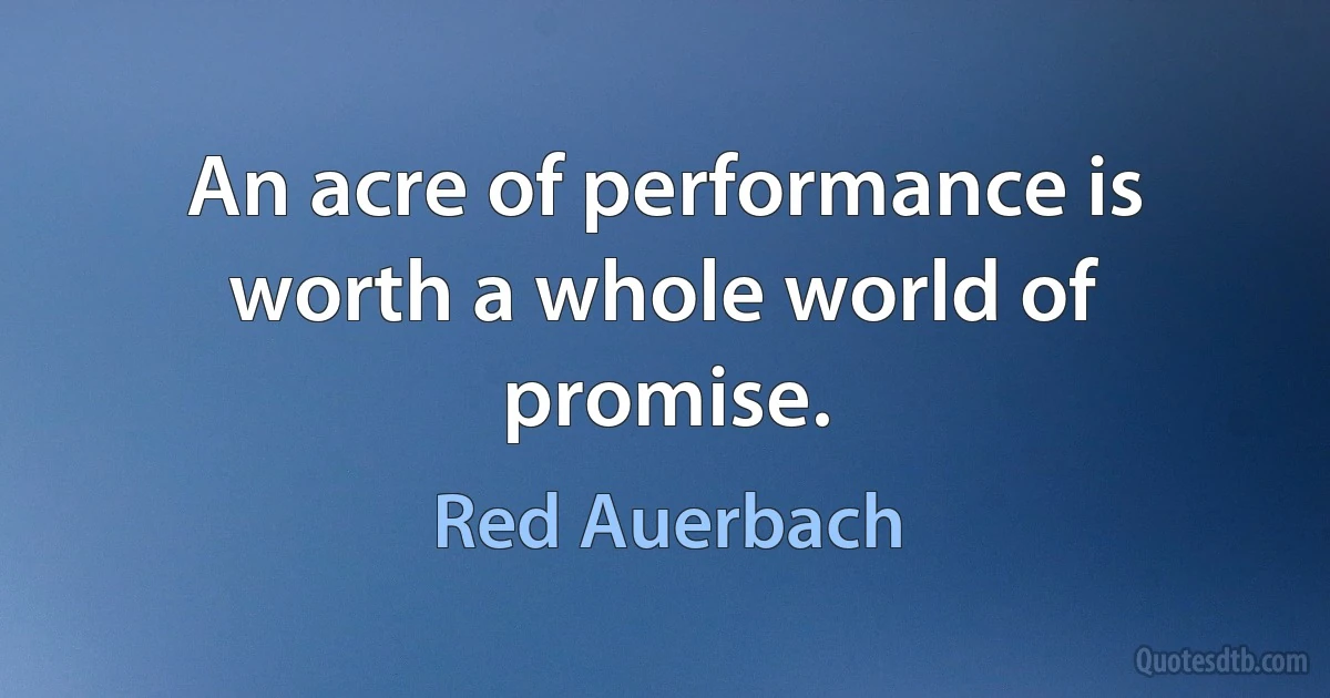 An acre of performance is worth a whole world of promise. (Red Auerbach)