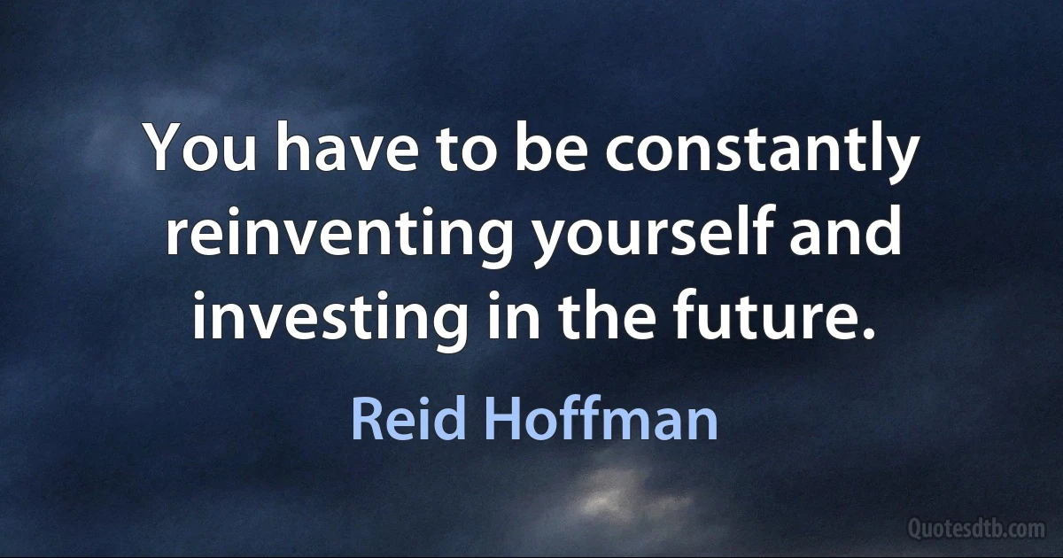 You have to be constantly reinventing yourself and investing in the future. (Reid Hoffman)