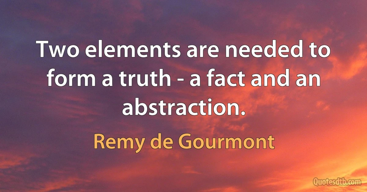 Two elements are needed to form a truth - a fact and an abstraction. (Remy de Gourmont)