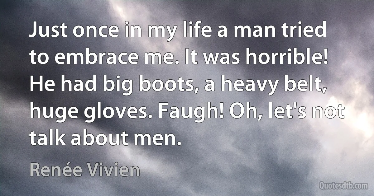 Just once in my life a man tried to embrace me. It was horrible! He had big boots, a heavy belt, huge gloves. Faugh! Oh, let's not talk about men. (Renée Vivien)