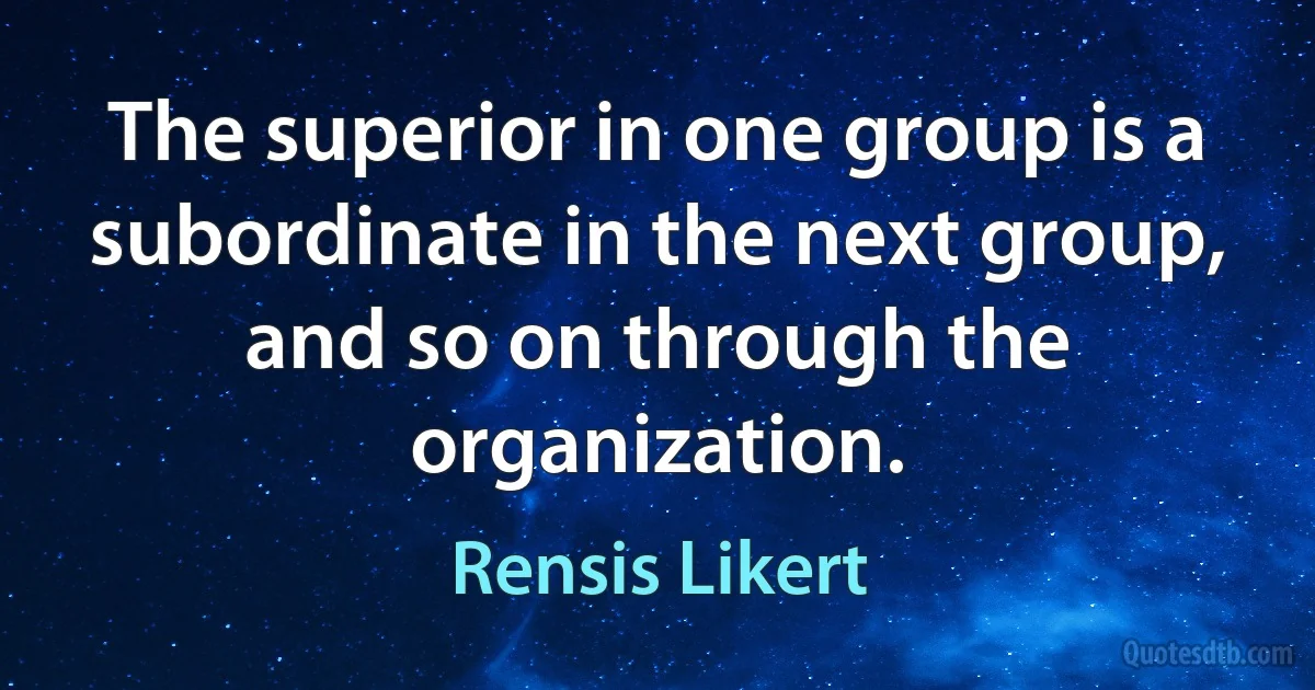 The superior in one group is a subordinate in the next group, and so on through the organization. (Rensis Likert)