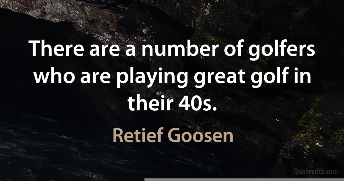 There are a number of golfers who are playing great golf in their 40s. (Retief Goosen)