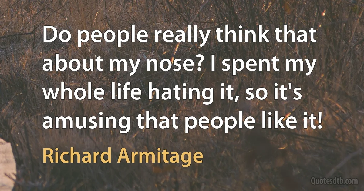 Do people really think that about my nose? I spent my whole life hating it, so it's amusing that people like it! (Richard Armitage)