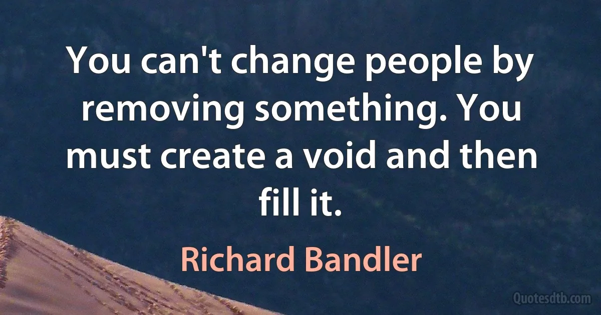 You can't change people by removing something. You must create a void and then fill it. (Richard Bandler)